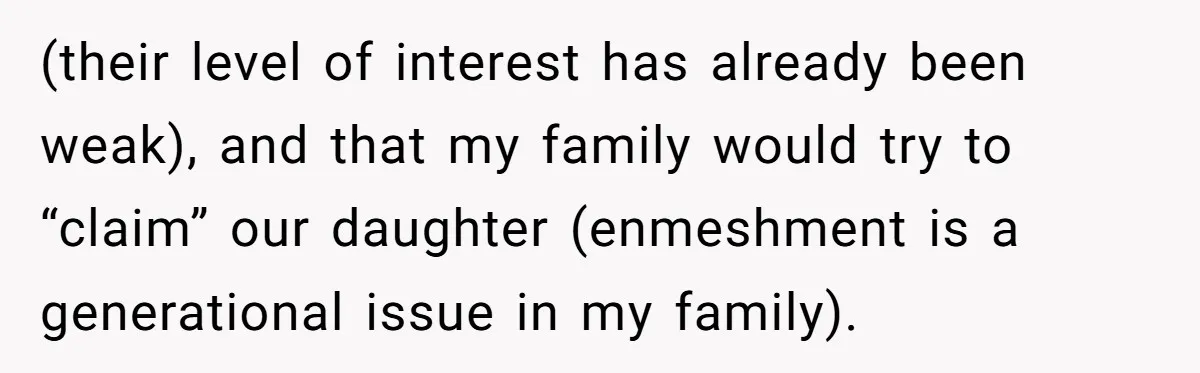 (their level of interest has already been weak), and that my family would try to “claim” our daughter (enmeshment is a generational issue in my family).