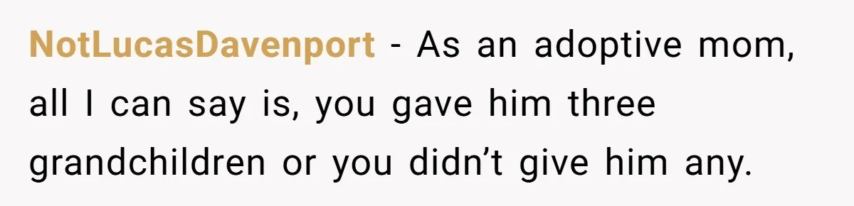 NotLucasDavenport − As an adoptive mom, all I can say is, you gave him three grandchildren or you didn’t give him any.