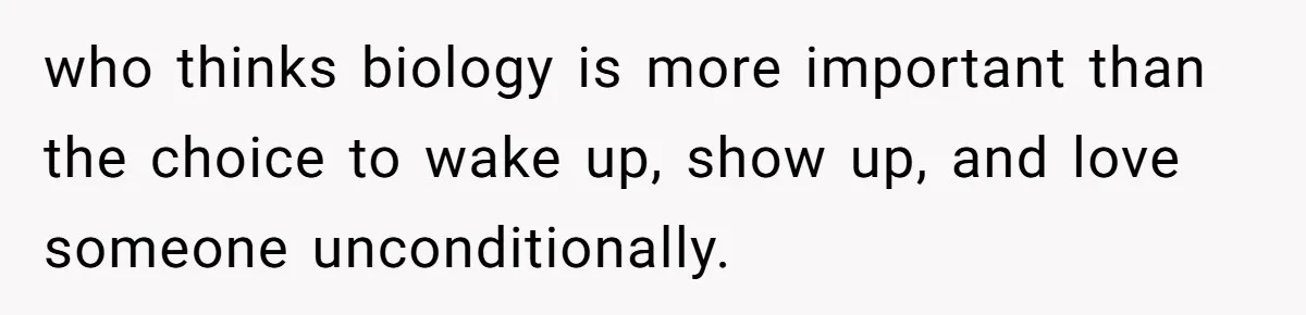 who thinks biology is more important than the choice to wake up, show up, and love someone unconditionally.