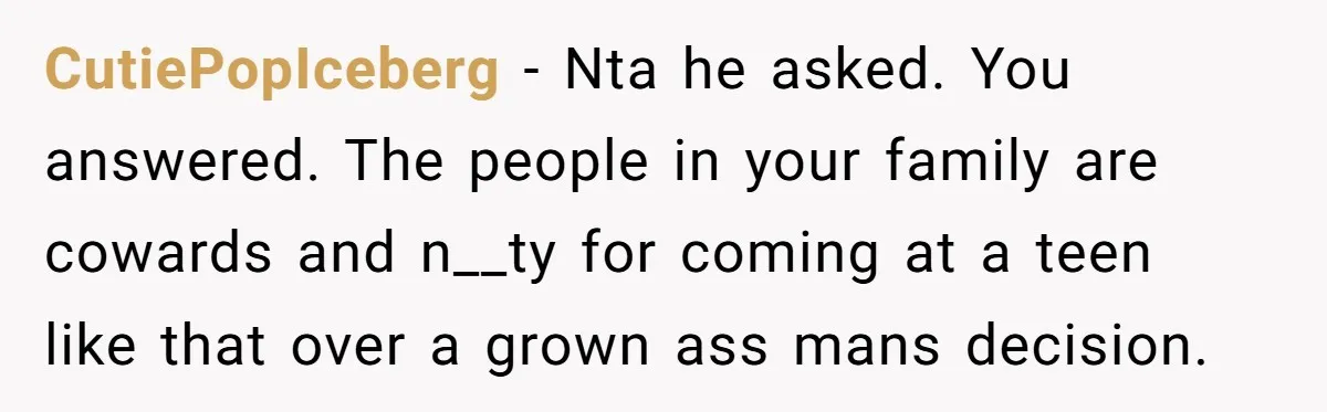 CutiePopIceberg − Nta he asked. You answered. The people in your family are cowards and n__ty for coming at a teen like that over a grown ass mans decision.