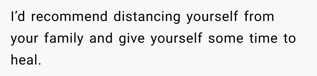 I’d recommend distancing yourself from your family and give yourself some time to heal.
