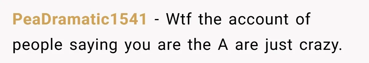 PeaDramatic1541 − Wtf the account of people saying you are the A are just crazy.