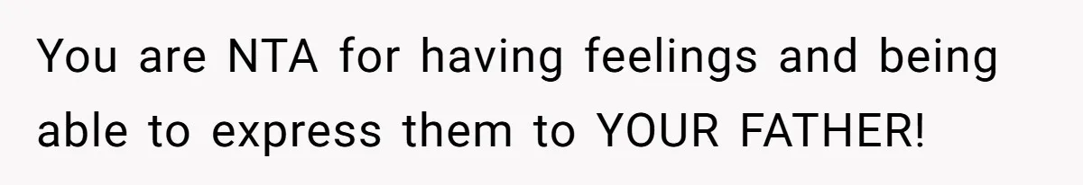 You are NTA for having feelings and being able to express them to YOUR FATHER!