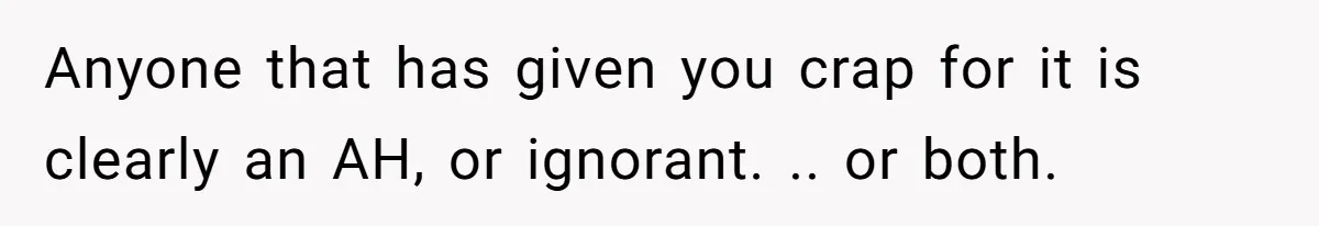 Anyone that has given you crap for it is clearly an AH, or ignorant. .. or both.