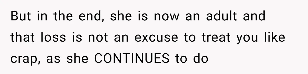 But in the end, she is now an adult and that loss is not an excuse to treat you like crap, as she CONTINUES to do