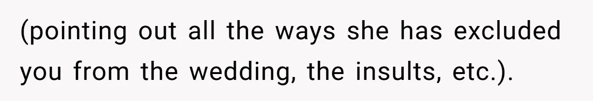 (pointing out all the ways she has excluded you from the wedding, the insults, etc.).