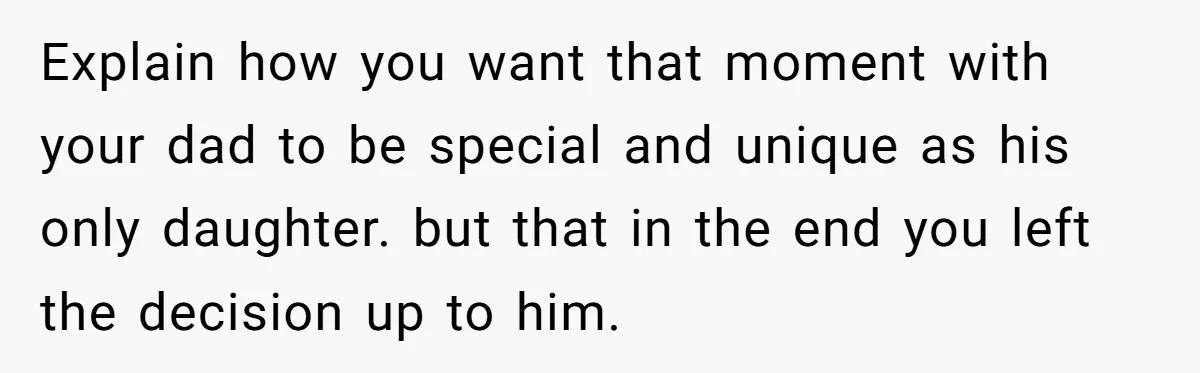 Explain how you want that moment with your dad to be special and unique as his only daughter. but that in the end you left the decision up to him.