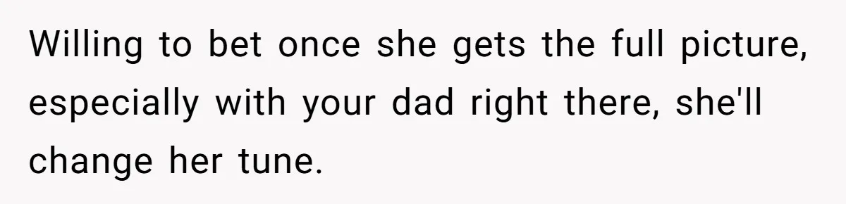 Willing to bet once she gets the full picture, especially with your dad right there, she'll change her tune.