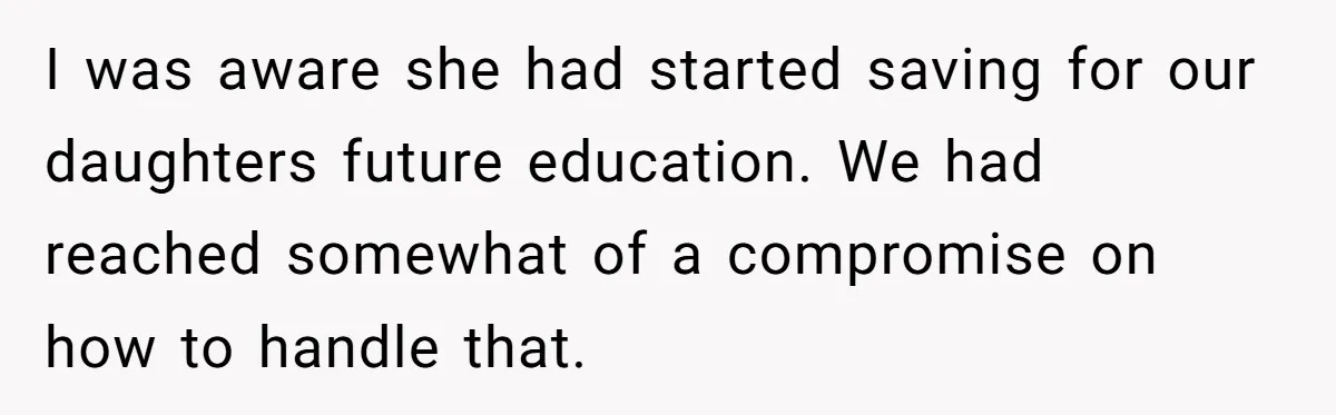 I was aware she had started saving for our daughters future education. We had reached somewhat of a compromise on how to handle that.