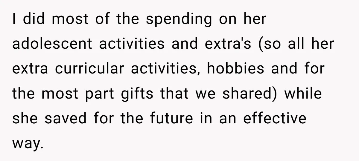 I did most of the spending on her adolescent activities and extra's (so all her extra curricular activities, hobbies and for the most part gifts that we shared) while she...
