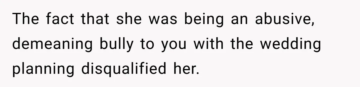 The fact that she was being an abusive, demeaning bully to you with the wedding planning disqualified her.