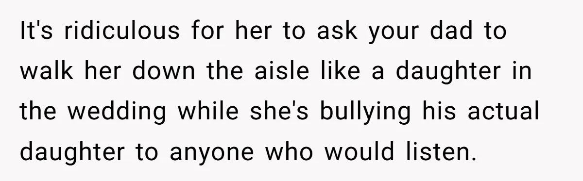 It's ridiculous for her to ask your dad to walk her down the aisle like a daughter in the wedding while she's bullying his actual daughter to anyone who would...