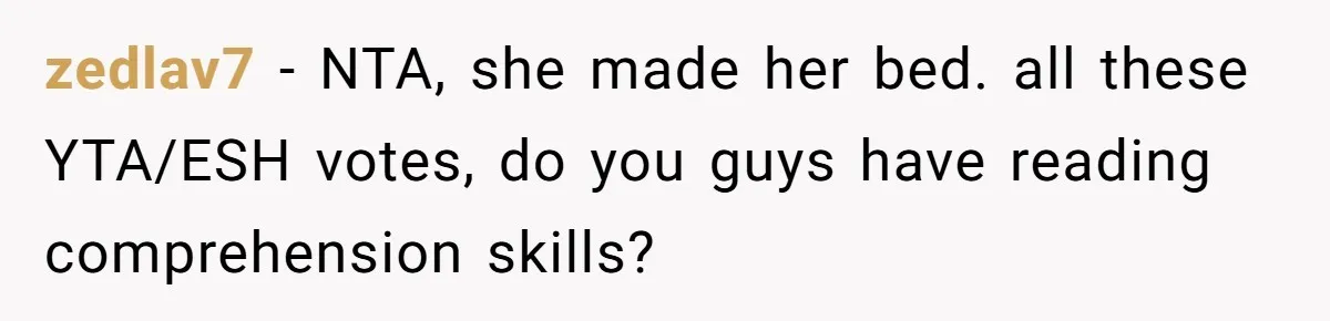 zedlav7 − NTA, she made her bed. all these YTA/ESH votes, do you guys have reading comprehension skills?