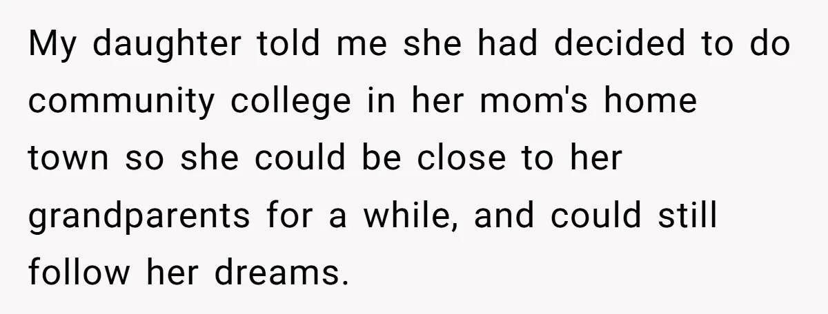 My daughter told me she had decided to do community college in her mom's home town so she could be close to her grandparents for a while, and could still...