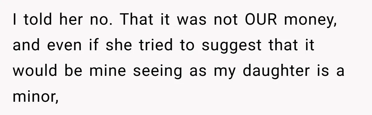 I told her no. That it was not OUR money, and even if she tried to suggest that it would be mine seeing as my daughter is a minor,