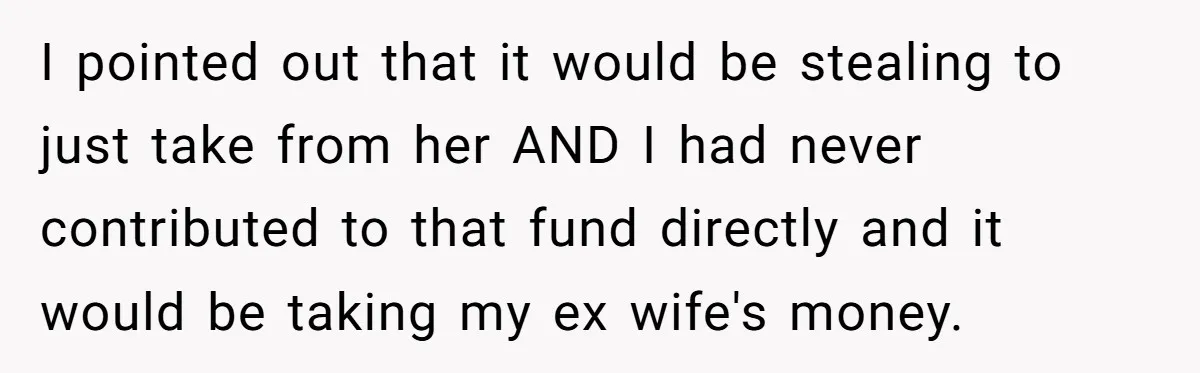 I pointed out that it would be stealing to just take from her AND I had never contributed to that fund directly and it would be taking my ex wife's...