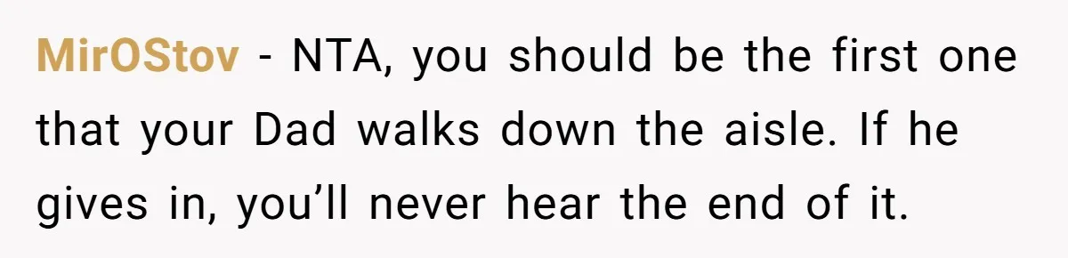 MirOStov − NTA, you should be the first one that your Dad walks down the aisle. If he gives in, you’ll never hear the end of it.