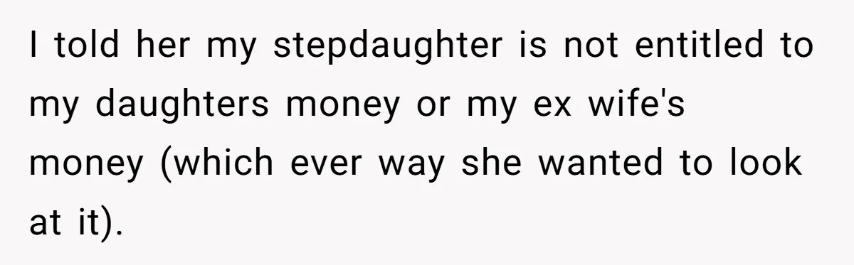 I told her my stepdaughter is not entitled to my daughters money or my ex wife's money (which ever way she wanted to look at it).