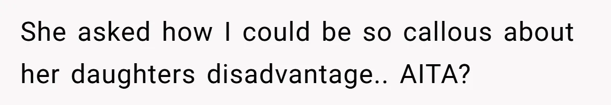 She asked how I could be so callous about her daughters disadvantage.. AITA?
