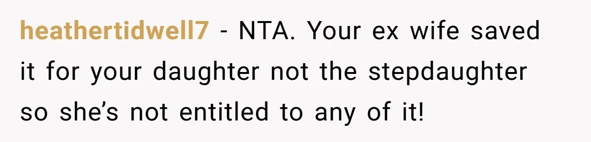 heathertidwell7 − NTA. Your ex wife saved it for your daughter not the stepdaughter so she’s not entitled to any of it!