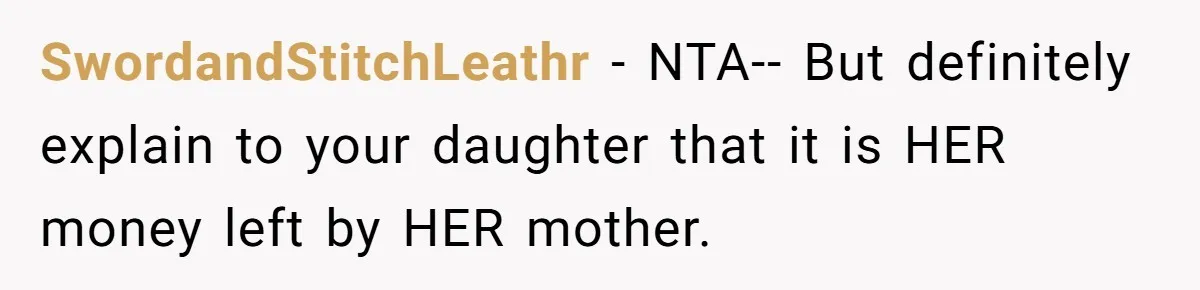 SwordandStitchLeathr − NTA-- But definitely explain to your daughter that it is HER money left by HER mother.