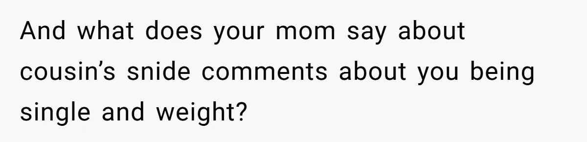 And what does your mom say about cousin’s snide comments about you being single and weight?