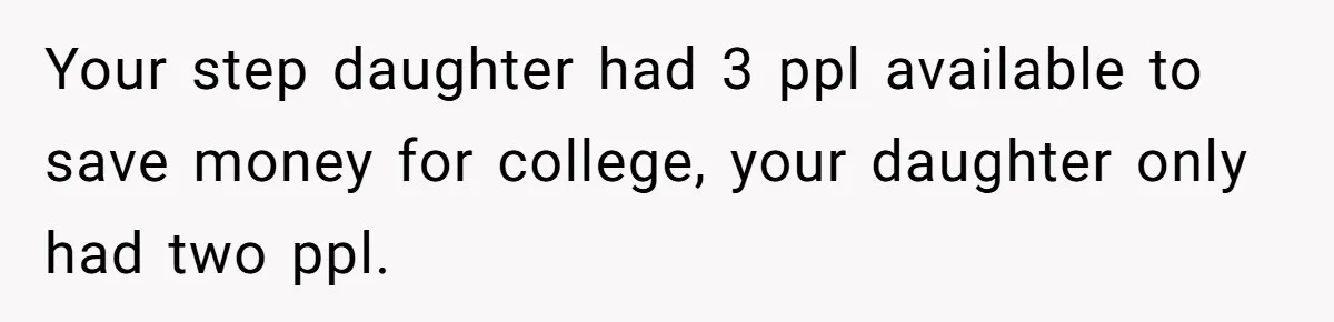 Your step daughter had 3 ppl available to save money for college, your daughter only had two ppl.