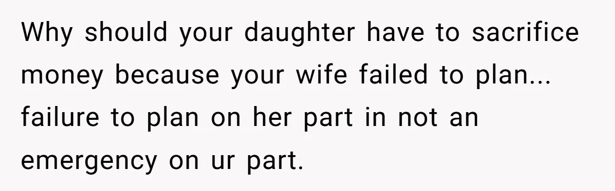 Why should your daughter have to sacrifice money because your wife failed to plan... failure to plan on her part in not an emergency on ur part.