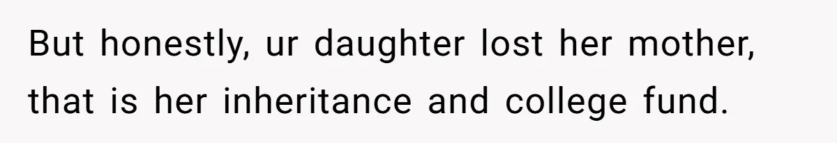But honestly, ur daughter lost her mother, that is her inheritance and college fund.