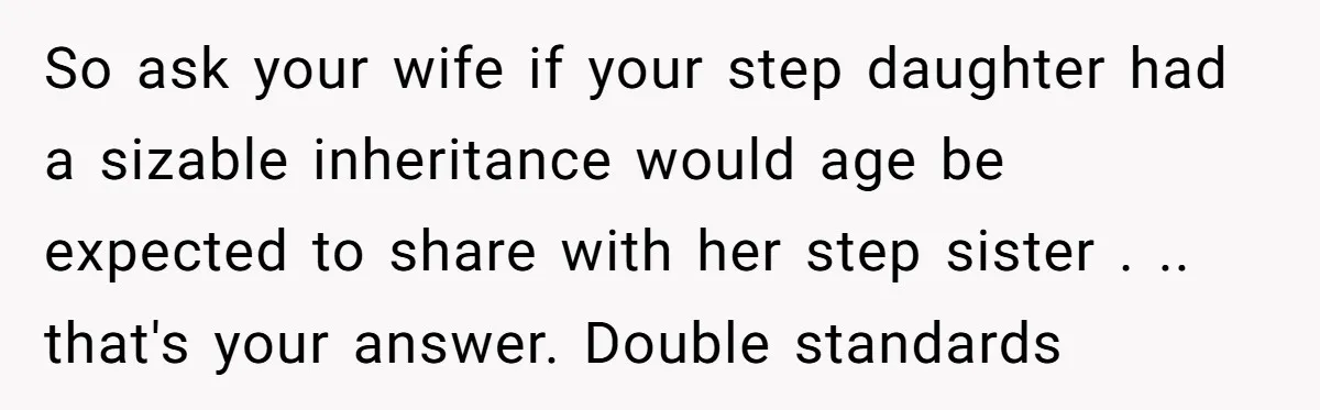So ask your wife if your step daughter had a sizable inheritance would age be expected to share with her step sister . .. that's your answer. Double standards