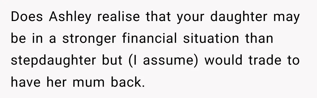 Does Ashley realise that your daughter may be in a stronger financial situation than stepdaughter but (I assume) would trade to have her mum back.