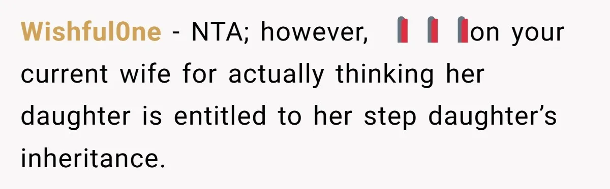 Wishful0ne − NTA; however, 🚩🚩🚩on your current wife for actually thinking her daughter is entitled to her step daughter’s inheritance.