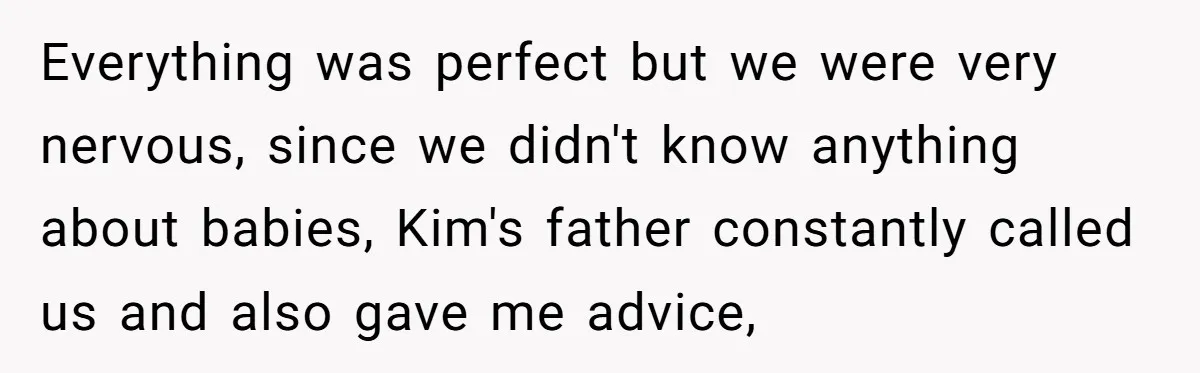 Everything was perfect but we were very nervous, since we didn't know anything about babies, Kim's father constantly called us and also gave me advice,