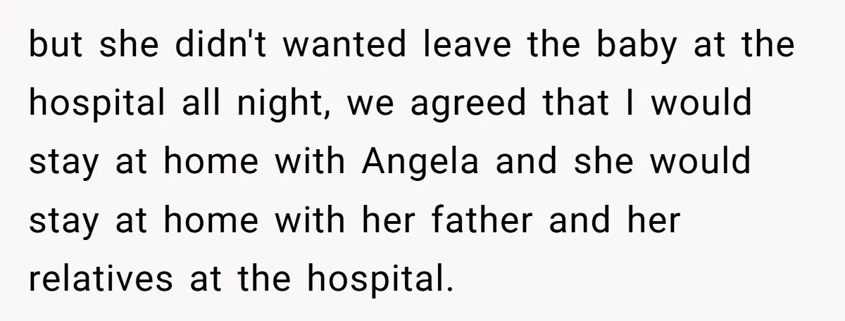 but she didn't wanted leave the baby at the hospital all night, we agreed that I would stay at home with Angela and she would stay at home with her...