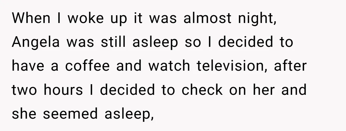 When I woke up it was almost night, Angela was still asleep so I decided to have a coffee and watch television, after two hours I decided to check on...