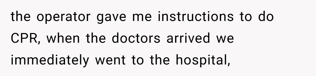 the operator gave me instructions to do CPR, when the doctors arrived we immediately went to the hospital,
