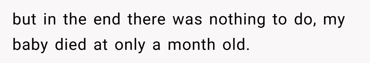 but in the end there was nothing to do, my baby died at only a month old.