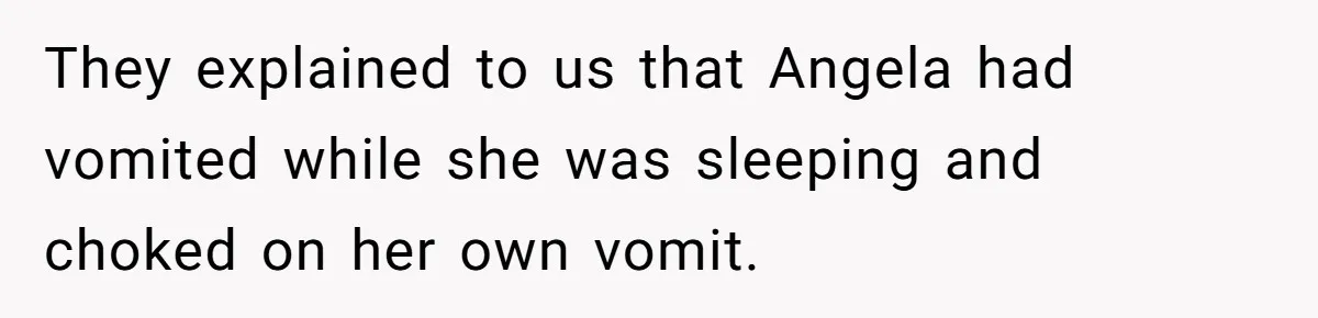 They explained to us that Angela had vomited while she was sleeping and choked on her own vomit.