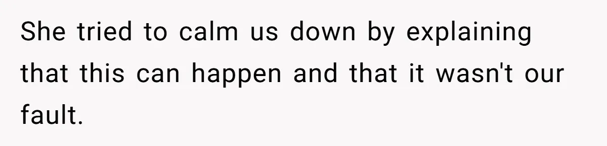 She tried to calm us down by explaining that this can happen and that it wasn't our fault.