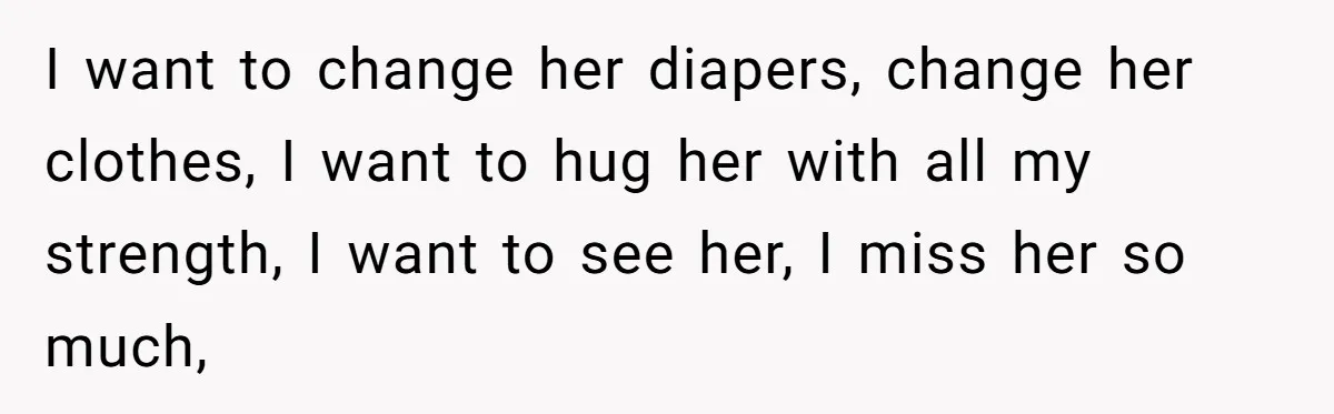 I want to change her diapers, change her clothes, I want to hug her with all my strength, I want to see her, I miss her so much,