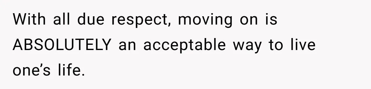 With all due respect, moving on is ABSOLUTELY an acceptable way to live one’s life.
