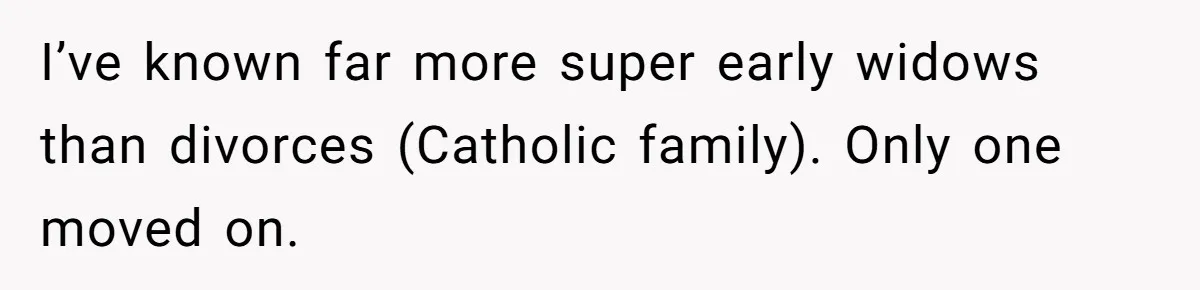 I’ve known far more super early widows than divorces (Catholic family). Only one moved on.