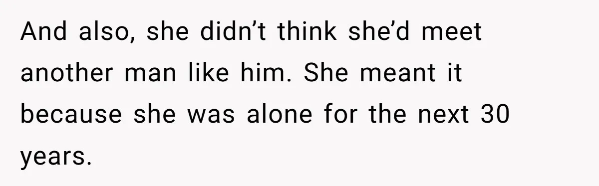 And also, she didn’t think she’d meet another man like him. She meant it because she was alone for the next 30 years.