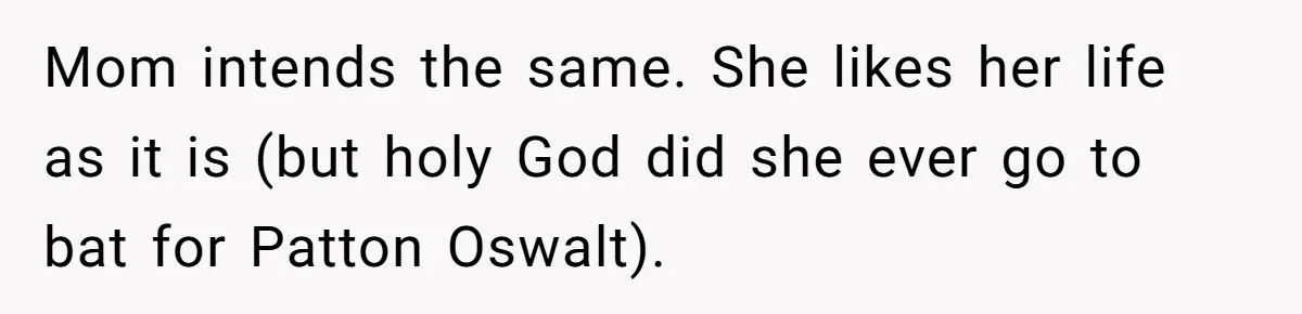 Mom intends the same. She likes her life as it is (but holy God did she ever go to bat for Patton Oswalt).