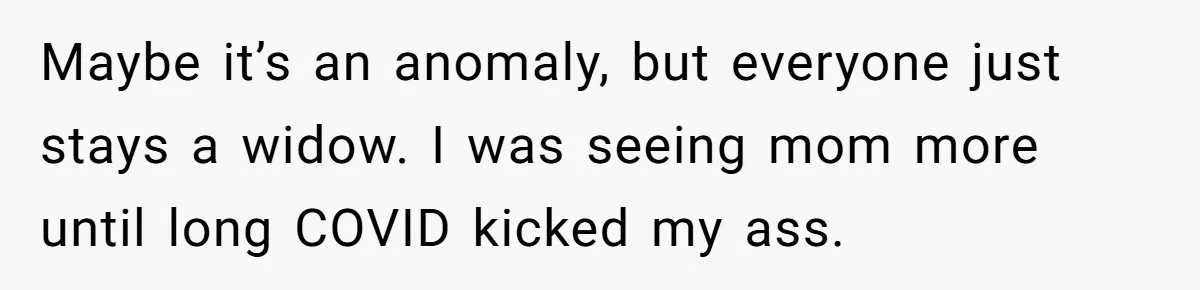 Maybe it’s an anomaly, but everyone just stays a widow. I was seeing mom more until long COVID kicked my ass.