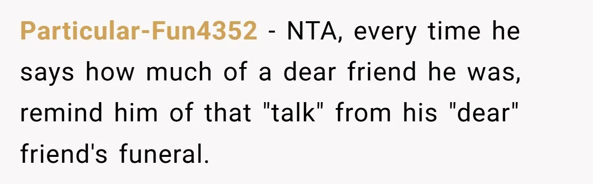 Particular-Fun4352 − NTA, every time he says how much of a dear friend he was, remind him of that "talk" from his "dear" friend's funeral.