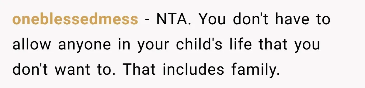 oneblessedmess − NTA. You don't have to allow anyone in your child's life that you don't want to. That includes family.
