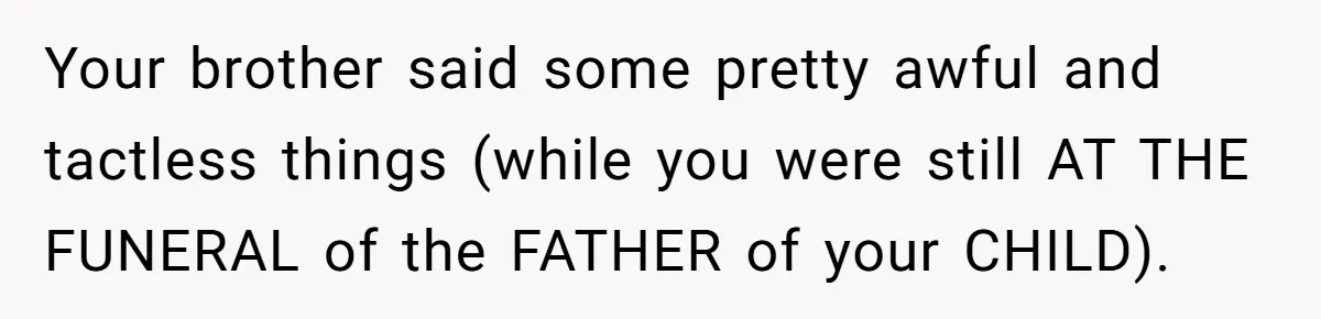 Your brother said some pretty awful and tactless things (while you were still AT THE FUNERAL of the FATHER of your CHILD).