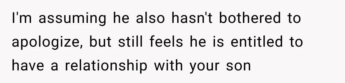 I'm assuming he also hasn't bothered to apologize, but still feels he is entitled to have a relationship with your son