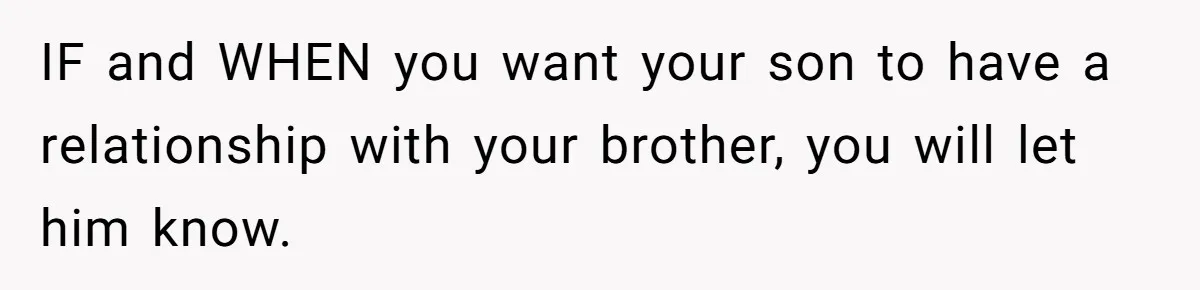 IF and WHEN you want your son to have a relationship with your brother, you will let him know.